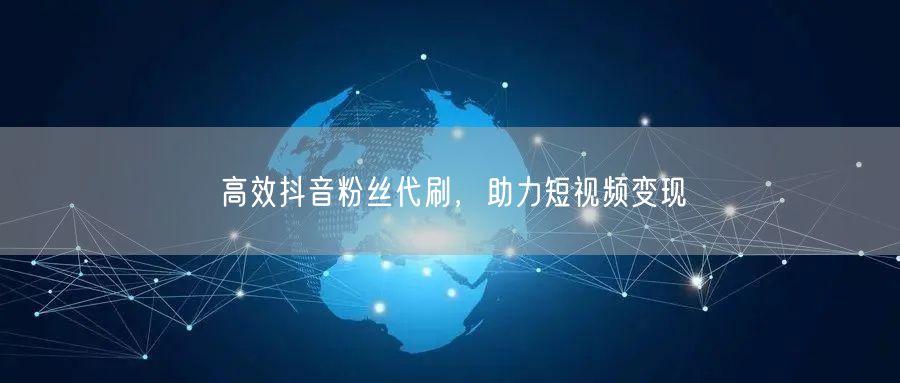 高效抖音粉丝代刷，助力短视频变现