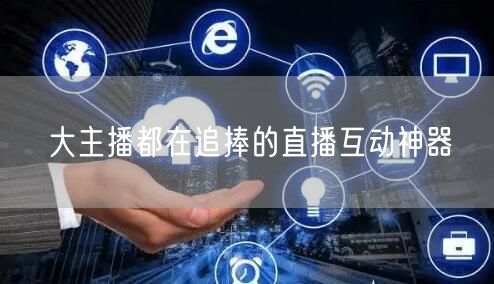 大主播都在追捧的直播互动神器