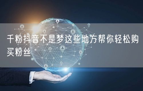 千粉抖音不是梦这些地方帮你轻松购买粉丝