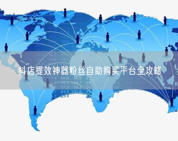 抖店提效神器粉丝自助购买平台全攻略
