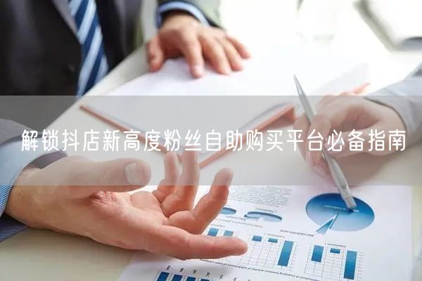 解锁抖店新高度粉丝自助购买平台必备指南