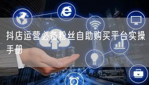 抖店运营必备粉丝自助购买平台实操手册