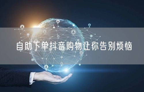 自助下单抖音购物让你告别烦恼