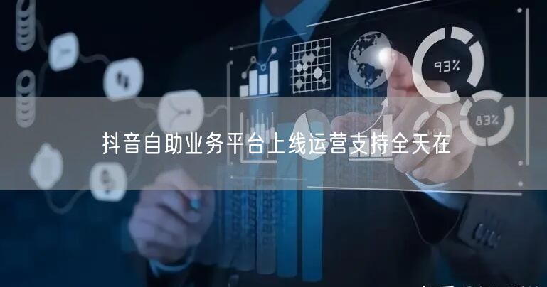 抖音自助业务平台上线运营支持全天在