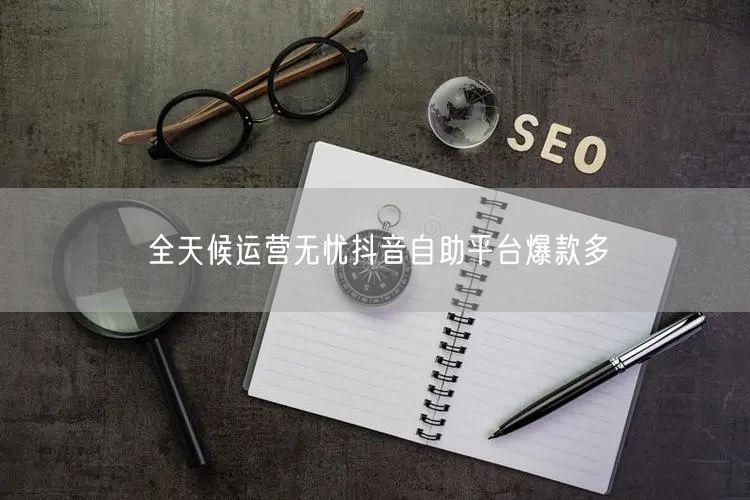 全天候运营无忧抖音自助平台爆款多
