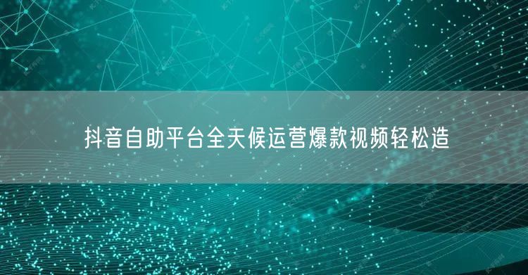 抖音自助平台全天候运营爆款视频轻松造