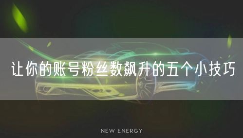 让你的账号粉丝数飙升的五个小技巧