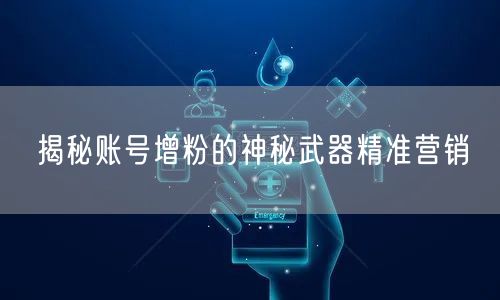 揭秘账号增粉的神秘武器精准营销