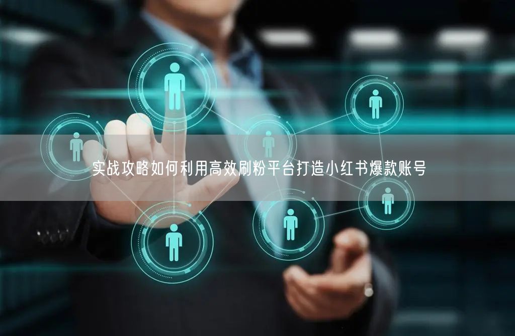 实战攻略如何利用高效刷粉平台打造小红书爆款账号