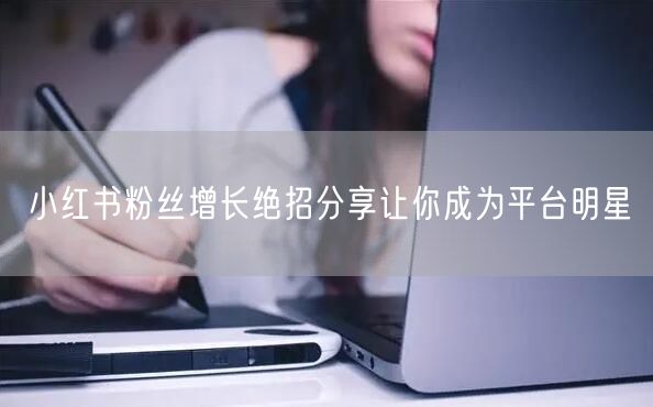 小红书粉丝增长绝招分享让你成为平台明星