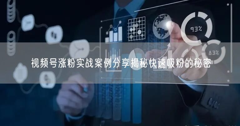 视频号涨粉实战案例分享揭秘快速吸粉的秘密