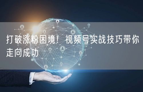 打破涨粉困境！视频号实战技巧带你走向成功