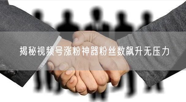 揭秘视频号涨粉神器粉丝数飙升无压力