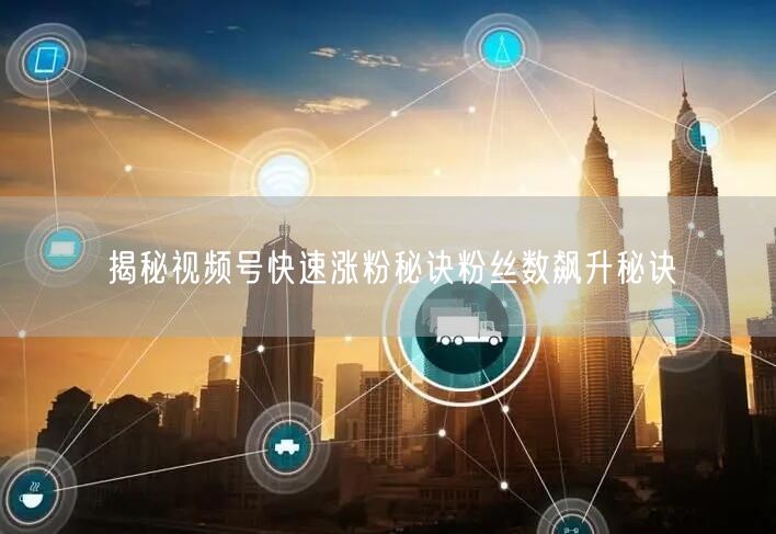 揭秘视频号快速涨粉秘诀粉丝数飙升秘诀