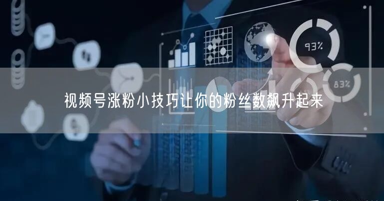 视频号涨粉小技巧让你的粉丝数飙升起来