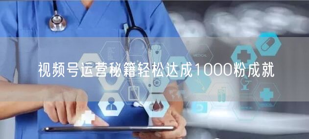 视频号运营秘籍轻松达成1000粉成就