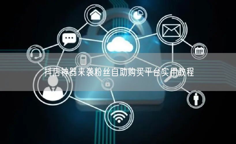 抖店神器来袭粉丝自助购买平台实用教程