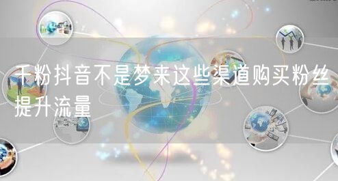 千粉抖音不是梦来这些渠道购买粉丝提升流量