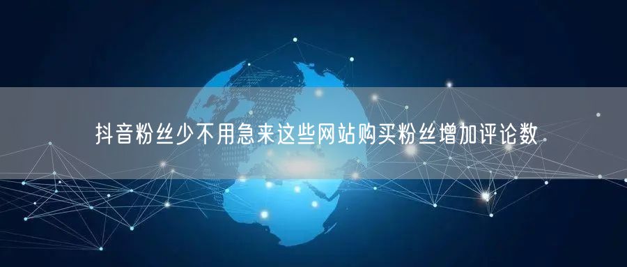 抖音粉丝少不用急来这些网站购买粉丝增加评论数