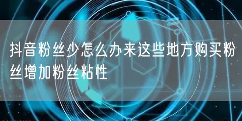 抖音粉丝少怎么办来这些地方购买粉丝增加粉丝粘性