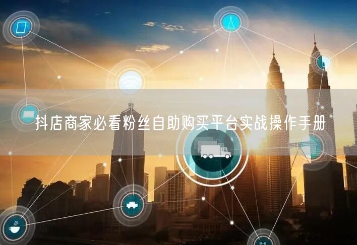 抖店商家必看粉丝自助购买平台实战操作手册
