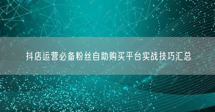 抖店运营必备粉丝自助购买平台实战技巧汇总