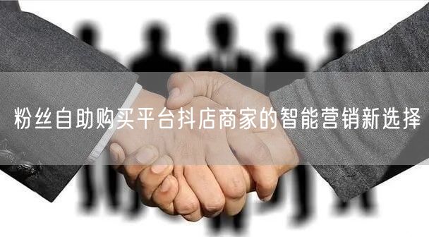 粉丝自助购买平台抖店商家的智能营销新选择