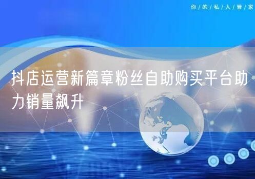 抖店运营新篇章粉丝自助购买平台助力销量飙升