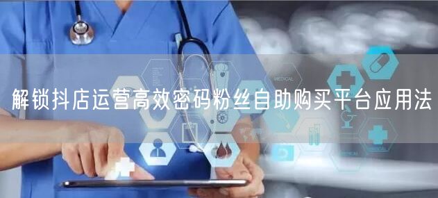 解锁抖店运营高效密码粉丝自助购买平台应用法