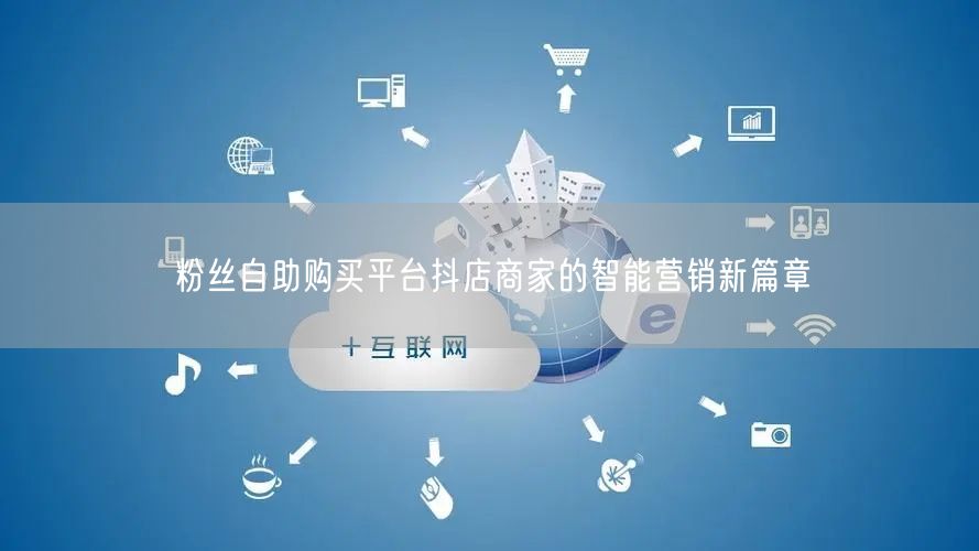 粉丝自助购买平台抖店商家的智能营销新篇章