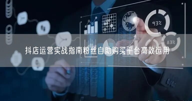 抖店运营实战指南粉丝自助购买平台高效运用