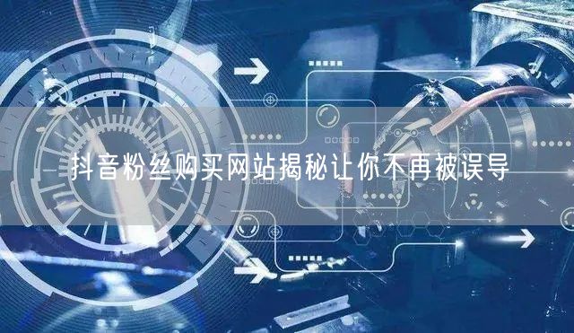 抖音粉丝购买网站揭秘让你不再被误导