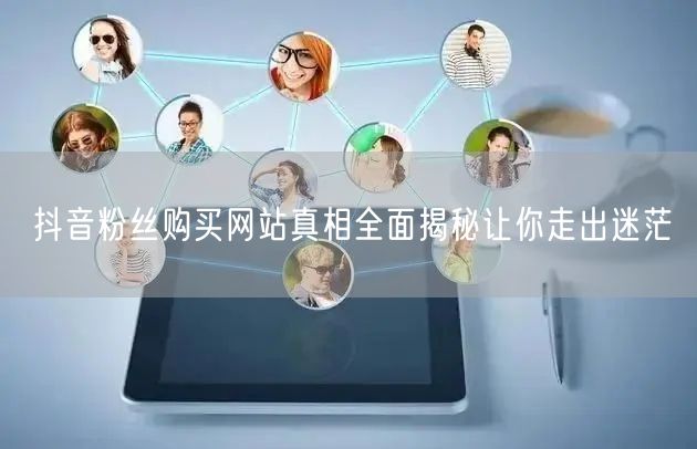 抖音粉丝购买网站真相全面揭秘让你走出迷茫