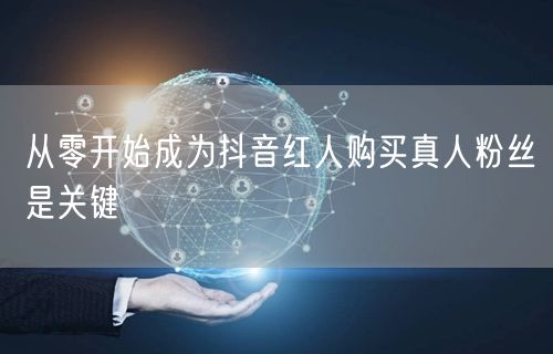 从零开始成为抖音红人购买真人粉丝是关键