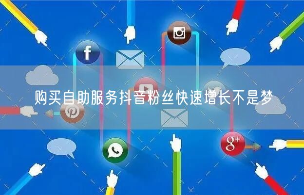 购买自助服务抖音粉丝快速增长不是梦