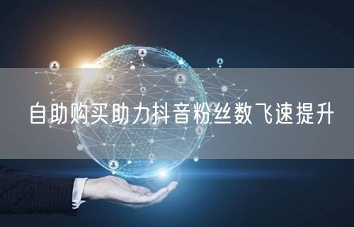 自助购买助力抖音粉丝数飞速提升