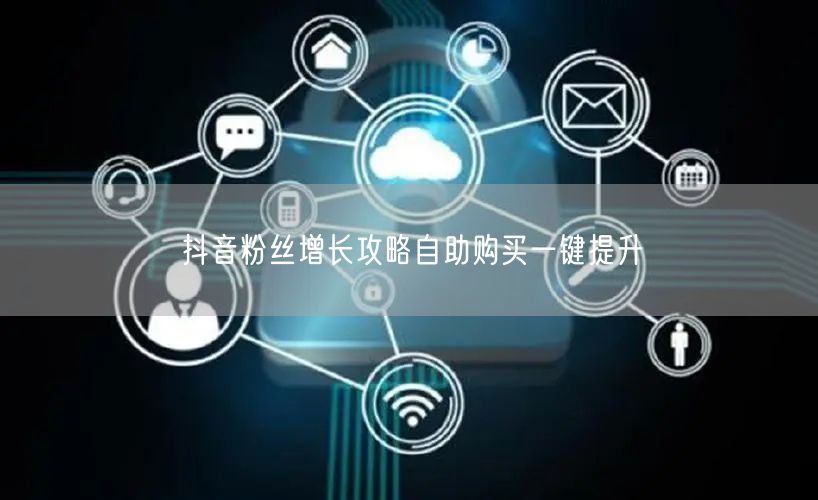 抖音粉丝增长攻略自助购买一键提升