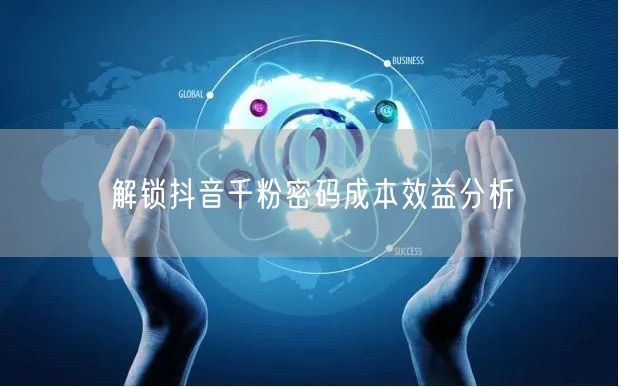 解锁抖音千粉密码成本效益分析