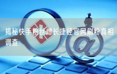 揭秘快手粉丝增长捷径官网刷粉真相调查
