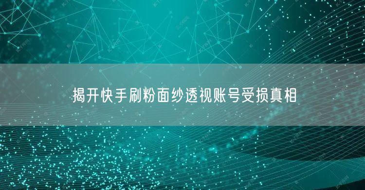 揭开快手刷粉面纱透视账号受损真相