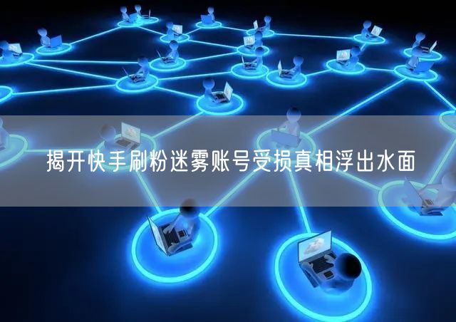 揭开快手刷粉迷雾账号受损真相浮出水面