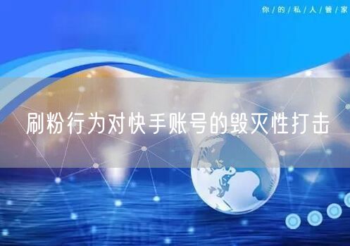 刷粉行为对快手账号的毁灭性打击