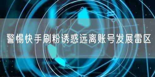 警惕快手刷粉诱惑远离账号发展雷区