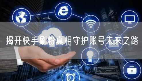 揭开快手刷粉真相守护账号未来之路