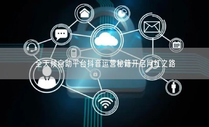 全天候自助平台抖音运营秘籍开启网红之路