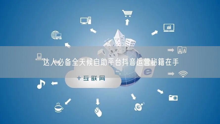 达人必备全天候自助平台抖音运营秘籍在手